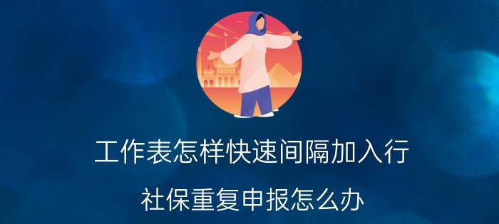 工作表怎样快速间隔加入行 社保重复申报怎么办？